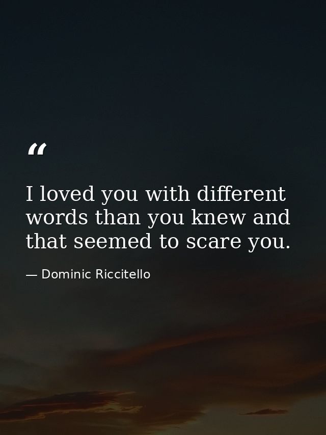 I loved you with different words than you knew and that seemed to scare you. — Dominic Riccitello