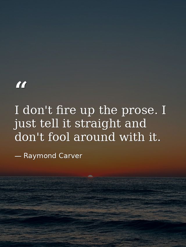 I don't fire up the prose. I just tell it straight and don't fool around with it. — Raymond Carver