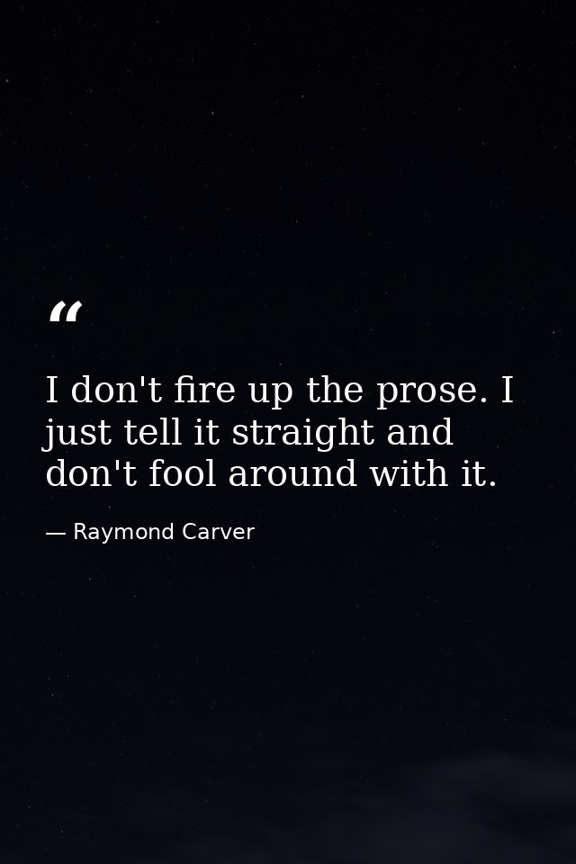 I don't fire up the prose. I just tell it straight and don't fool around with it. — Raymond Carver