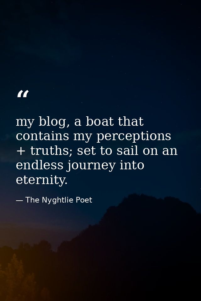my blog, a boat that contains my perceptions + truths; set to sail on an endless journey into eternity. — The Nyghtlie Poet