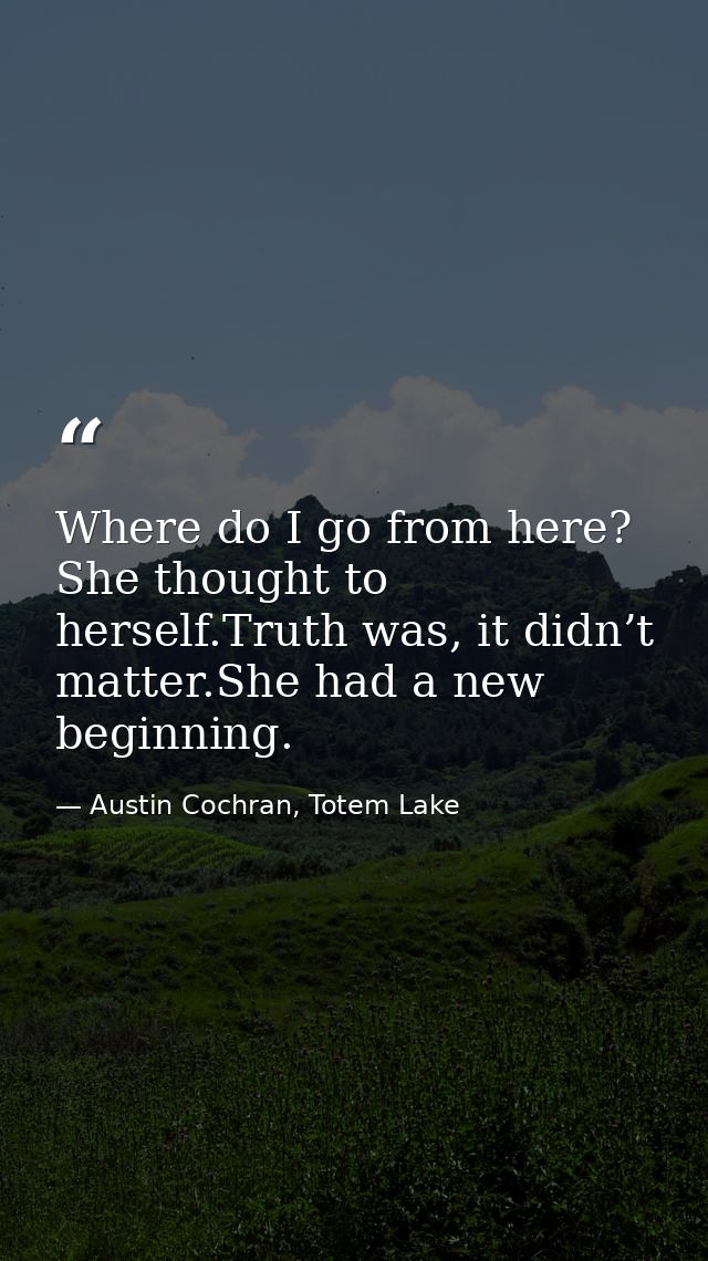 Where do I go from here? She thought to herself.Truth was, it didn’t matter.She had a new beginning. — Austin Cochran, Totem Lake