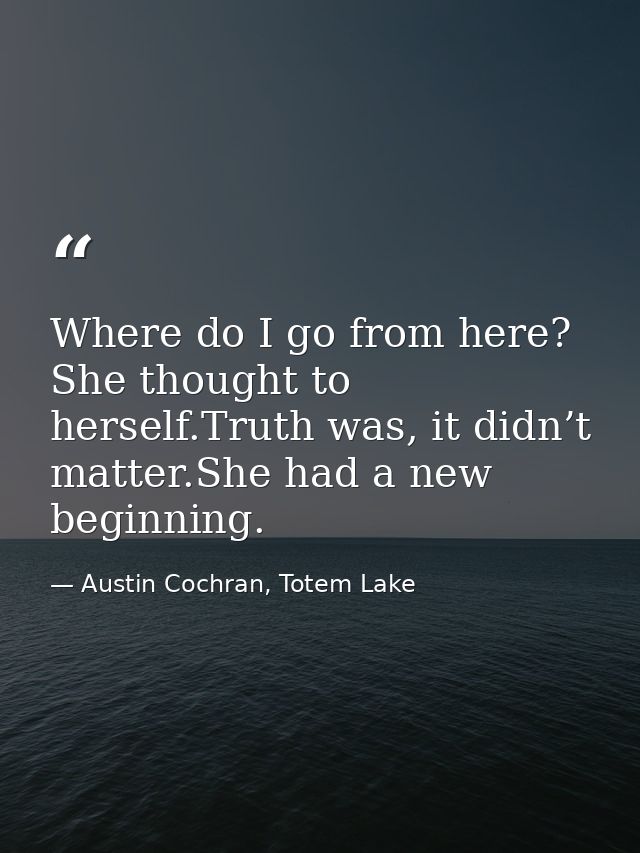Where do I go from here? She thought to herself.Truth was, it didn’t matter.She had a new beginning. — Austin Cochran, Totem Lake