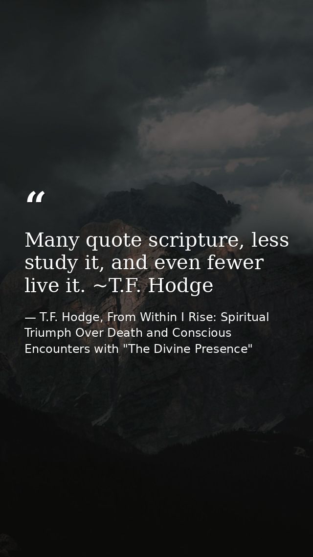 Many quote scripture, less study it, and even fewer live it. ~T.F. Hodge — T.F. Hodge, From Within I Rise: Spiritual Triumph Over Death and Conscious Encounters with "The Divine Presence"