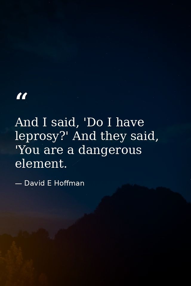 And I said, 'Do I have leprosy?' And they said, 'You are a dangerous element. — David E Hoffman