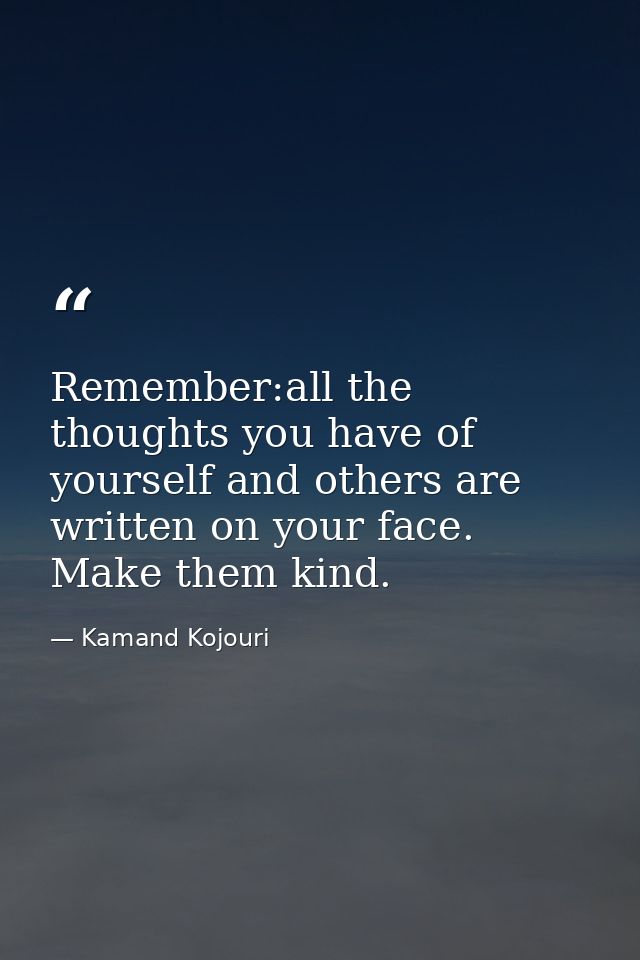 Remember:all the thoughts you have of yourself and others are written on your face. Make them kind. — Kamand Kojouri