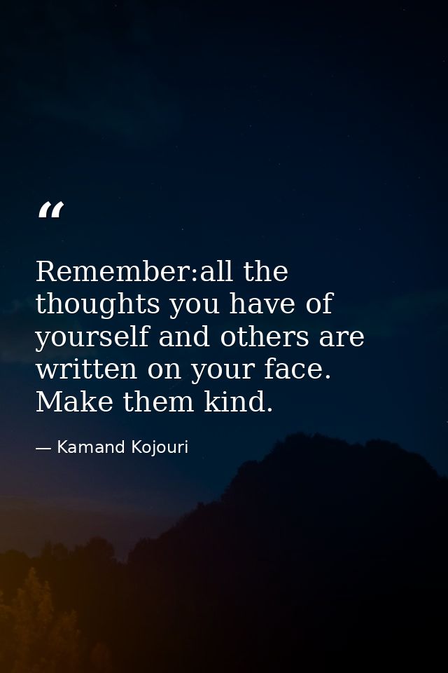 Remember:all the thoughts you have of yourself and others are written on your face. Make them kind. — Kamand Kojouri