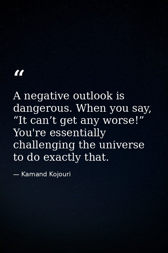 A negative outlook is dangerous. When you say, “It can’t get any worse!” You're essentially challenging the universe to  — Kamand Kojouri