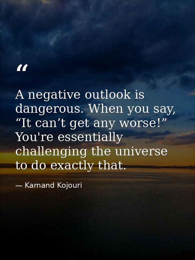 A negative outlook is dangerous. When you say, “It can’t get any worse!” You're essentially challenging the universe to  — Kamand Kojouri
