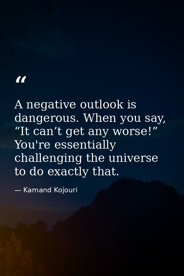 A negative outlook is dangerous. When you say, “It can’t get any worse!” You're essentially challenging the universe to  — Kamand Kojouri