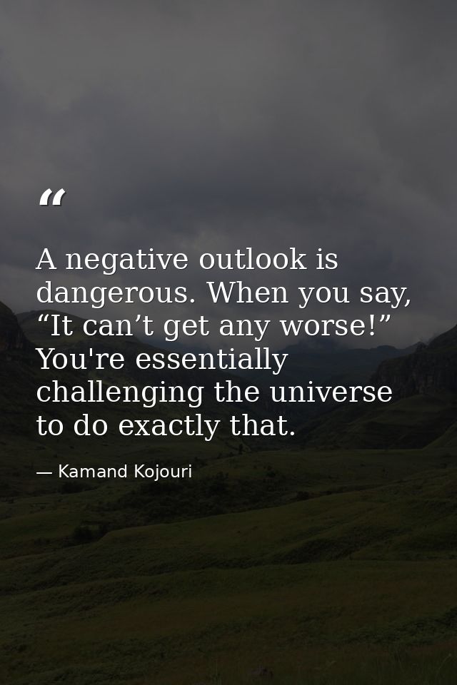 A negative outlook is dangerous. When you say, “It can’t get any worse!” You're essentially challenging the universe to  — Kamand Kojouri