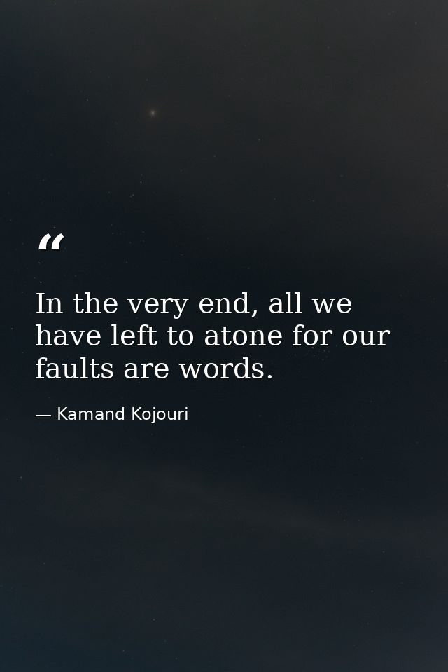 In the very end, all we have left to atone for our faults are words. — Kamand Kojouri