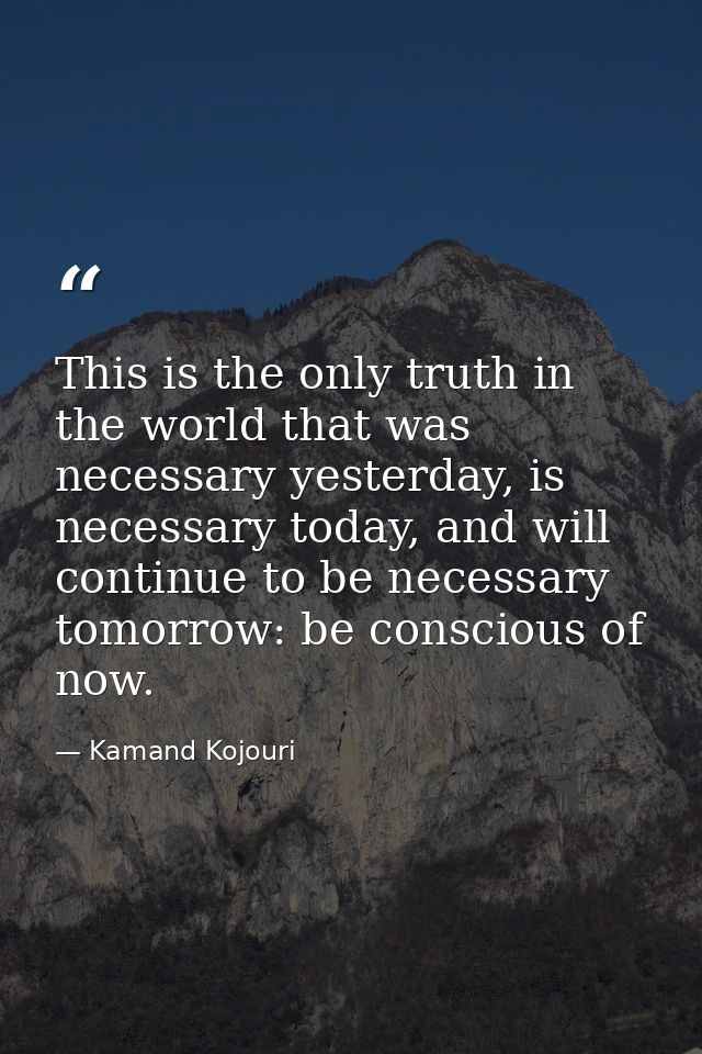 This is the only truth in the world that was necessary yesterday, is necessary today, and will continue to be necessary  — Kamand Kojouri