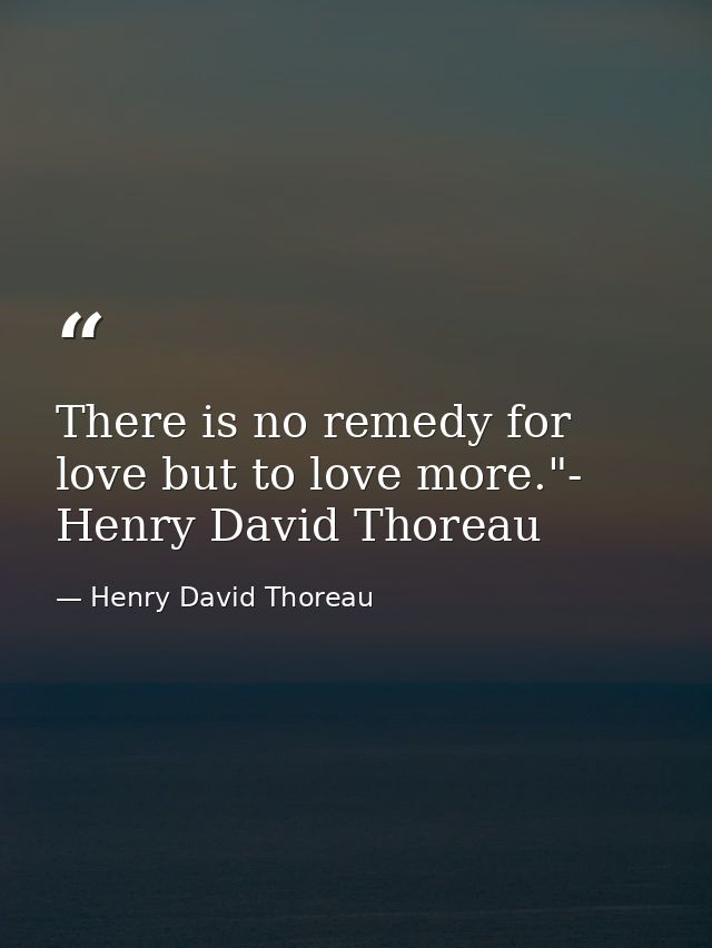 There is no remedy for love but to love more."- Henry David Thoreau — Henry David Thoreau