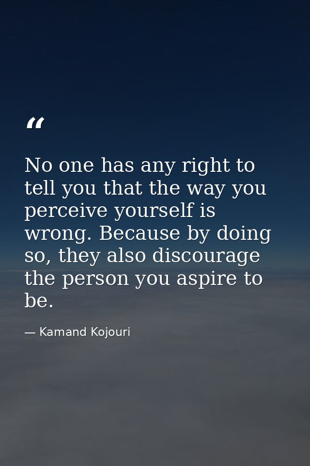 No one has any right to tell you that the way you perceive yourself is wrong. Because by doing so, they also discourage  — Kamand Kojouri