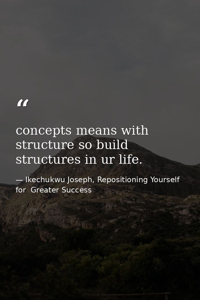 concepts means with structure so build structures in ur life. — Ikechukwu Joseph, Repositioning Yourself for  Greater Success