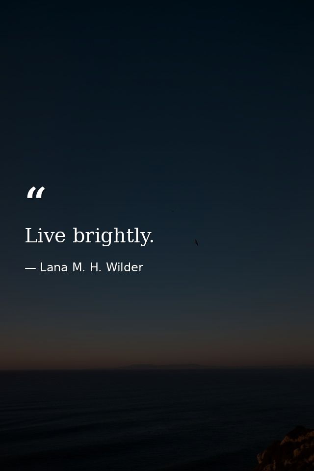 Live brightly. — Lana M. H. Wilder