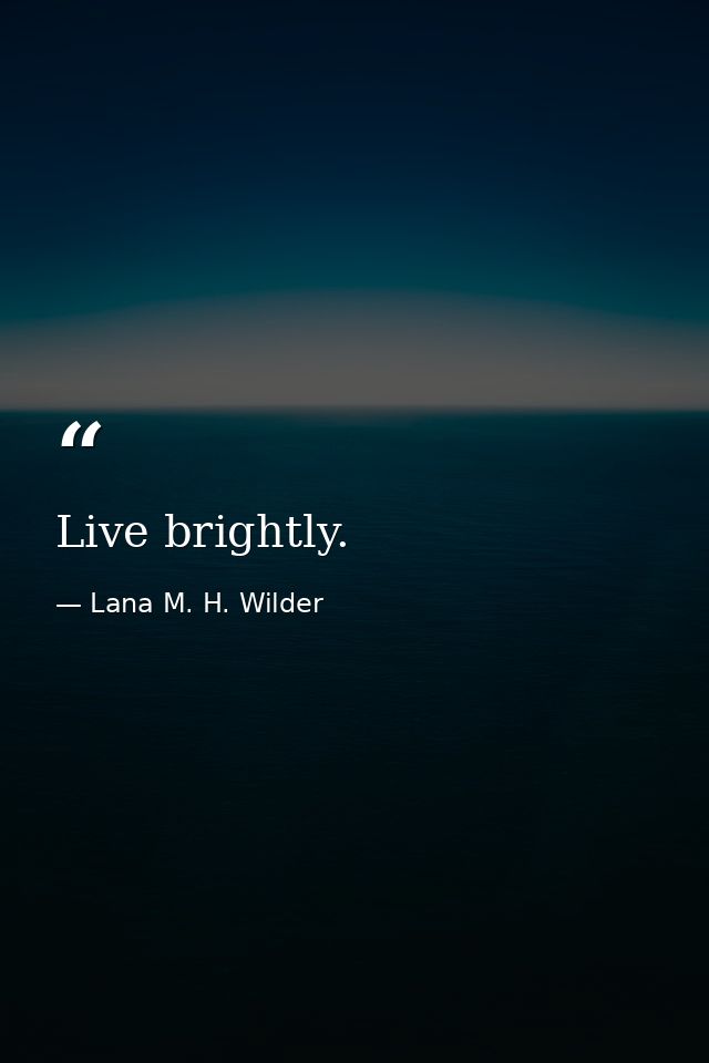 Live brightly. — Lana M. H. Wilder