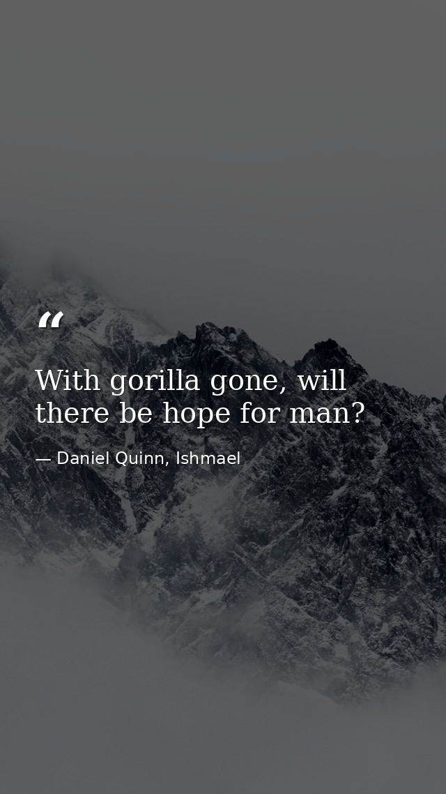 With gorilla gone, will there be hope for man? — Daniel Quinn, Ishmael