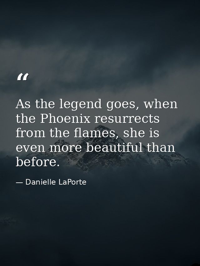 As the legend goes, when the Phoenix resurrects from the flames, she is even more beautiful than before. — Danielle LaPorte