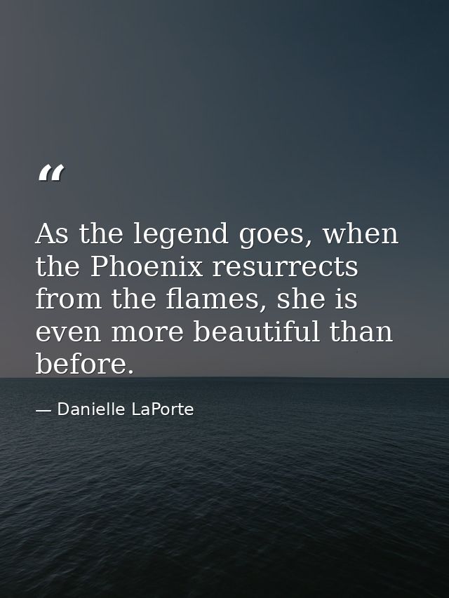 As the legend goes, when the Phoenix resurrects from the flames, she is even more beautiful than before. — Danielle LaPorte