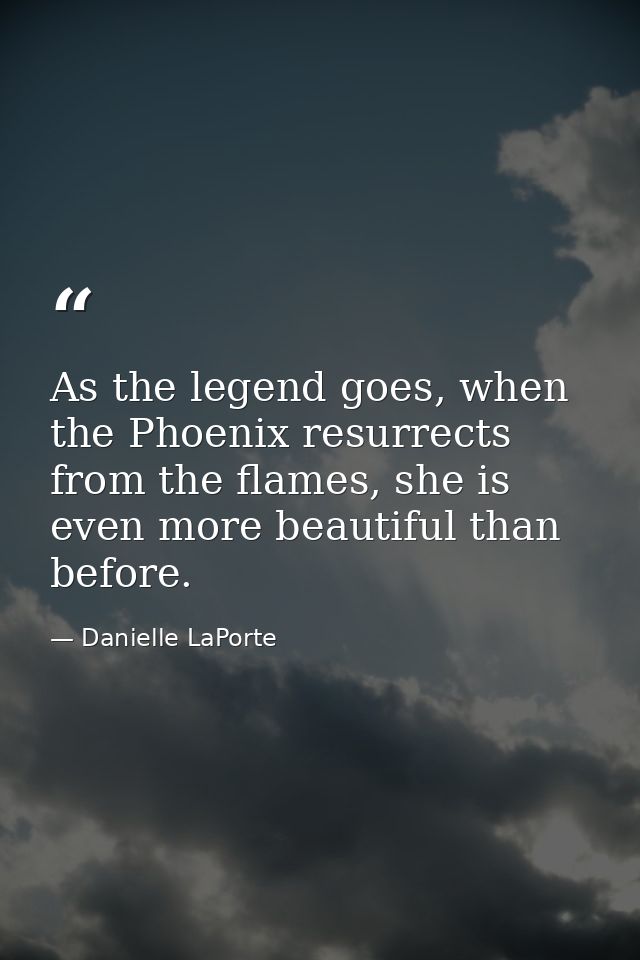 As the legend goes, when the Phoenix resurrects from the flames, she is even more beautiful than before. — Danielle LaPorte