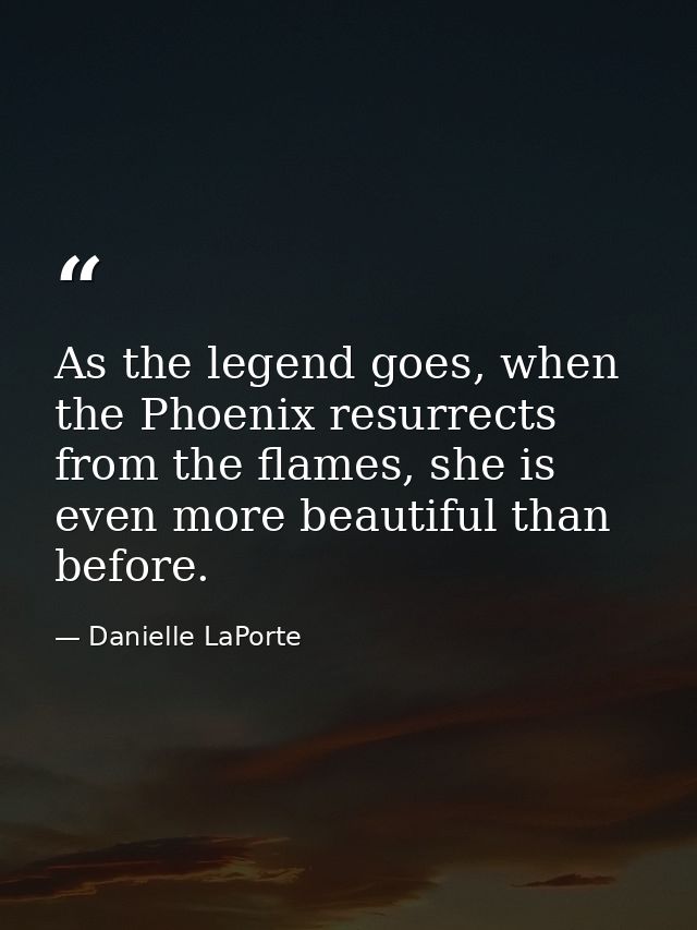 As the legend goes, when the Phoenix resurrects from the flames, she is even more beautiful than before. — Danielle LaPorte