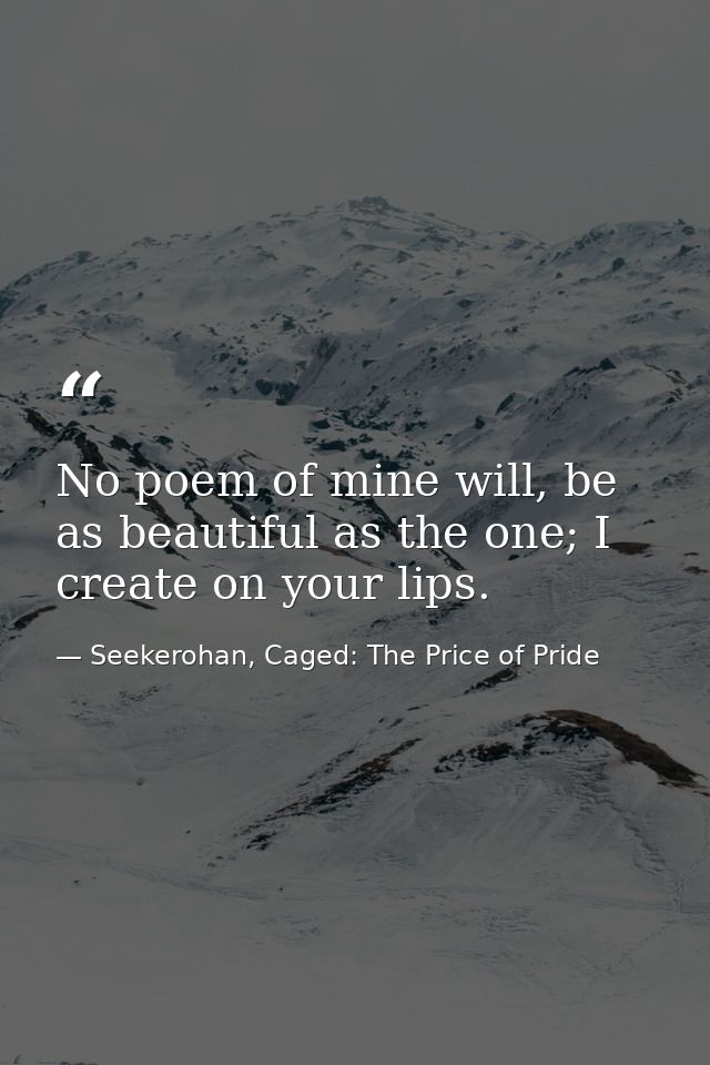 No poem of mine will, be as beautiful as the one; I create on your lips. — Seekerohan, Caged: The Price of Pride