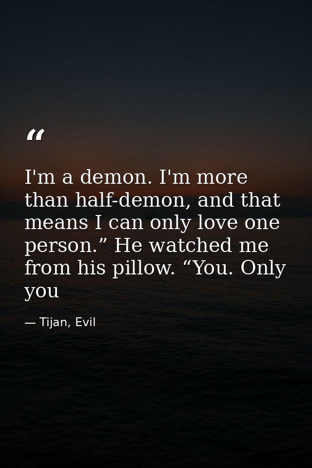 I'm a demon. I'm more than half-demon, and that means I can only love one person.” He watched me from his pillow. “You.  — Tijan, Evil