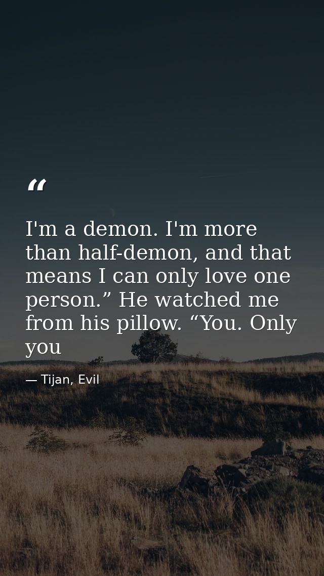 I'm a demon. I'm more than half-demon, and that means I can only love one person.” He watched me from his pillow. “You.  — Tijan, Evil