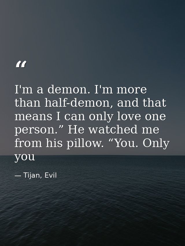 I'm a demon. I'm more than half-demon, and that means I can only love one person.” He watched me from his pillow. “You.  — Tijan, Evil