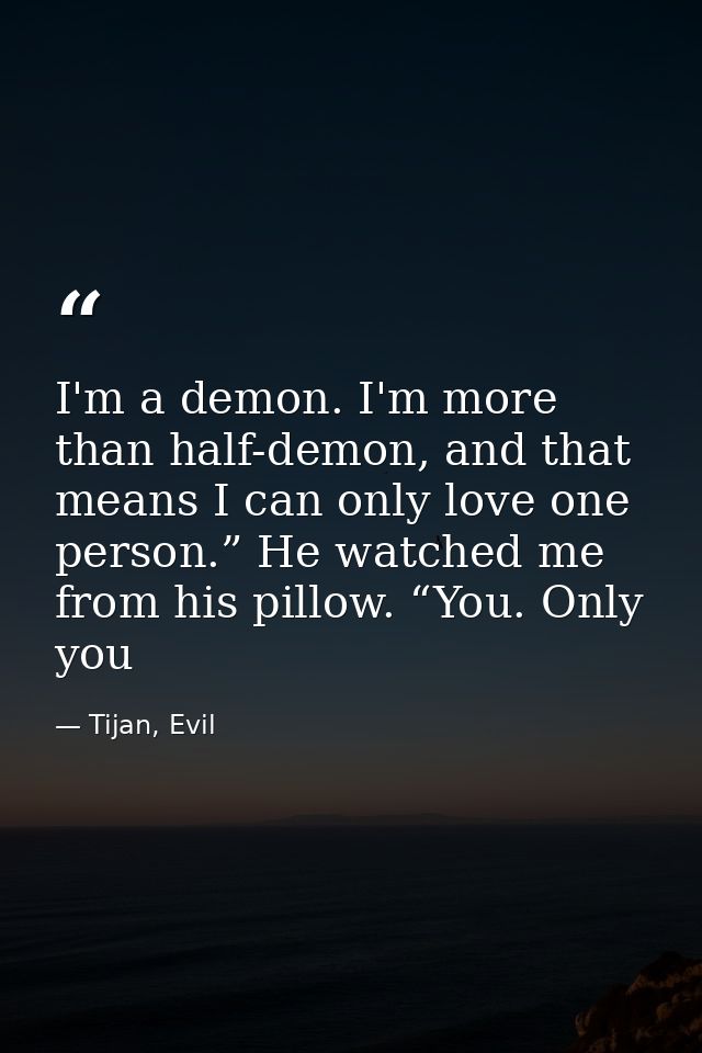 I'm a demon. I'm more than half-demon, and that means I can only love one person.” He watched me from his pillow. “You.  — Tijan, Evil