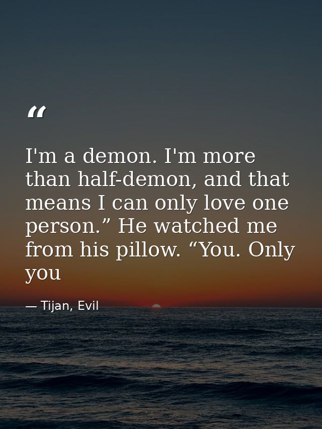 I'm a demon. I'm more than half-demon, and that means I can only love one person.” He watched me from his pillow. “You.  — Tijan, Evil