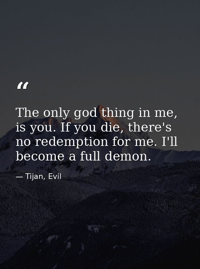 The only god thing in me, is you. If you die, there's no redemption for me. I'll become a full demon. — Tijan, Evil