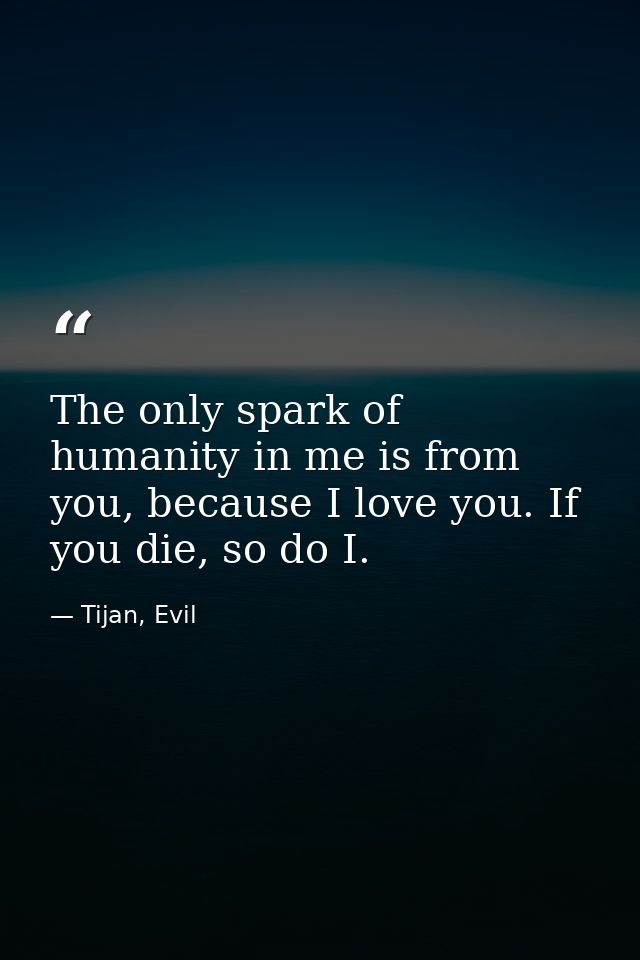The only spark of humanity in me is from you, because I love you. If you die, so do I. — Tijan, Evil