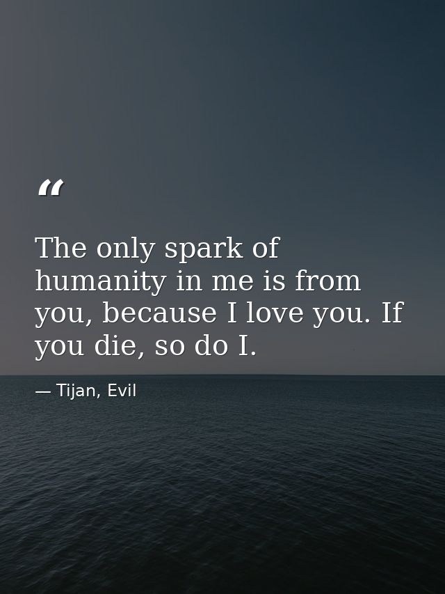 The only spark of humanity in me is from you, because I love you. If you die, so do I. — Tijan, Evil