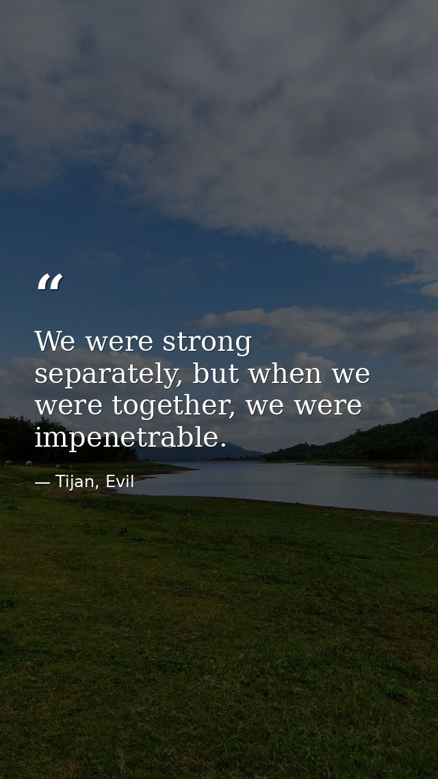 We were strong separately, but when we were together, we were impenetrable. — Tijan, Evil