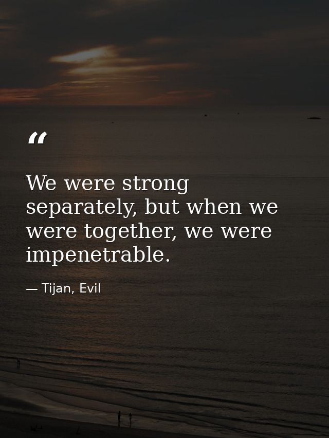 We were strong separately, but when we were together, we were impenetrable. — Tijan, Evil