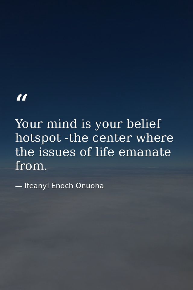 Your mind is your belief hotspot -the center where the issues of life emanate from. — Ifeanyi Enoch Onuoha
