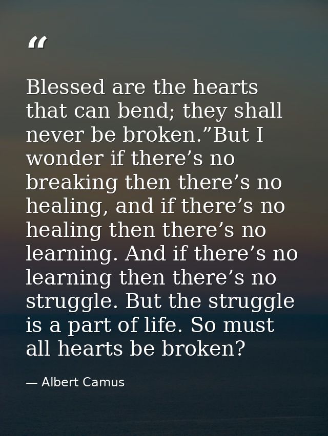 Blessed are the hearts that can bend; they shall never be broken.”But I wonder if there’s no breaking then there’s no he — Albert Camus
