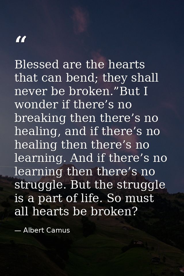 Blessed are the hearts that can bend; they shall never be broken.”But I wonder if there’s no breaking then there’s no he — Albert Camus