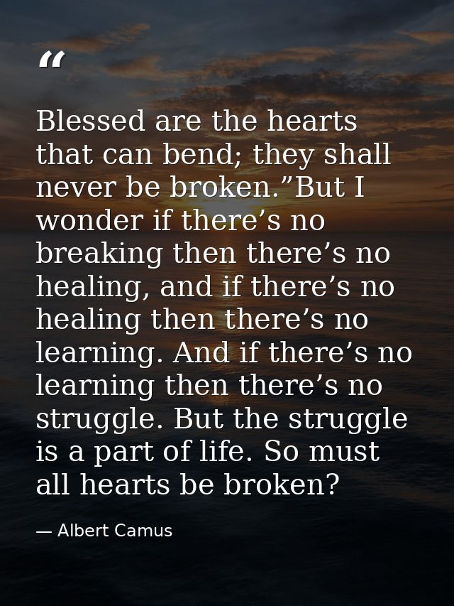 Blessed are the hearts that can bend; they shall never be broken.”But I wonder if there’s no breaking then there’s no he — Albert Camus