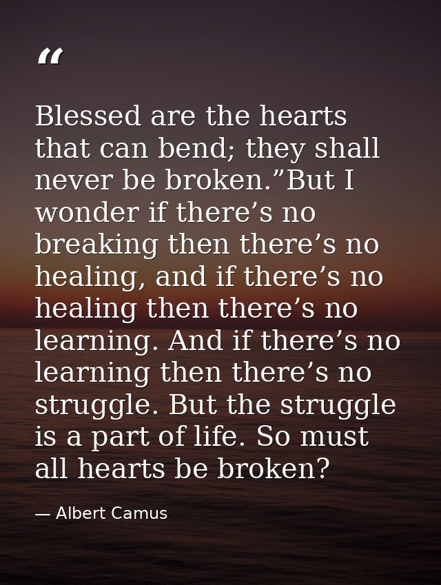 Blessed are the hearts that can bend; they shall never be broken.”But I wonder if there’s no breaking then there’s no he — Albert Camus