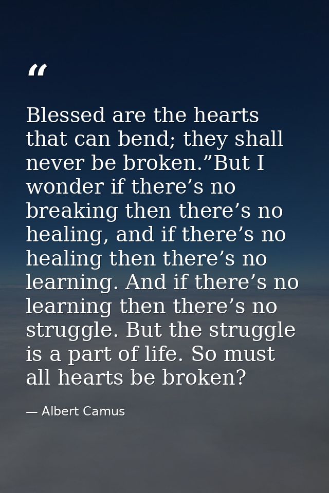 Blessed are the hearts that can bend; they shall never be broken.”But I wonder if there’s no breaking then there’s no he — Albert Camus