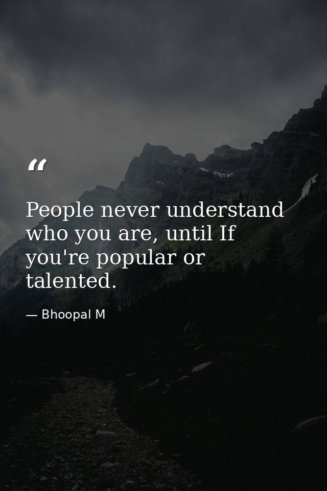 People never understand who you are, until If you're popular or talented. — Bhoopal M