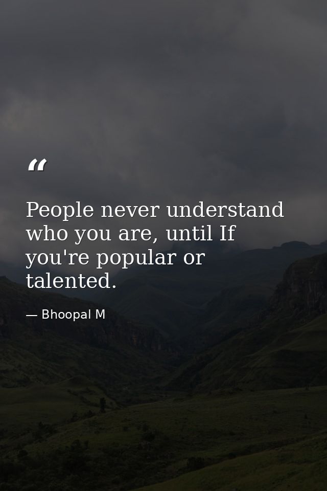 People never understand who you are, until If you're popular or talented. — Bhoopal M