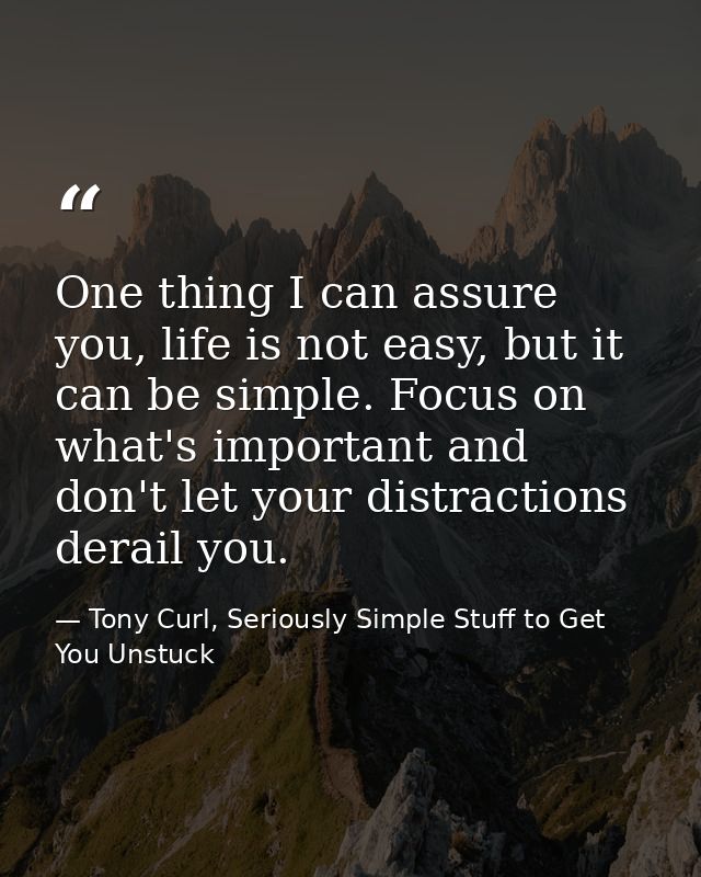 One thing I can assure you, life is not easy, but it can be simple. Focus on what's important and don't let your distrac — Tony Curl, Seriously Simple Stuff to Get You Unstuck