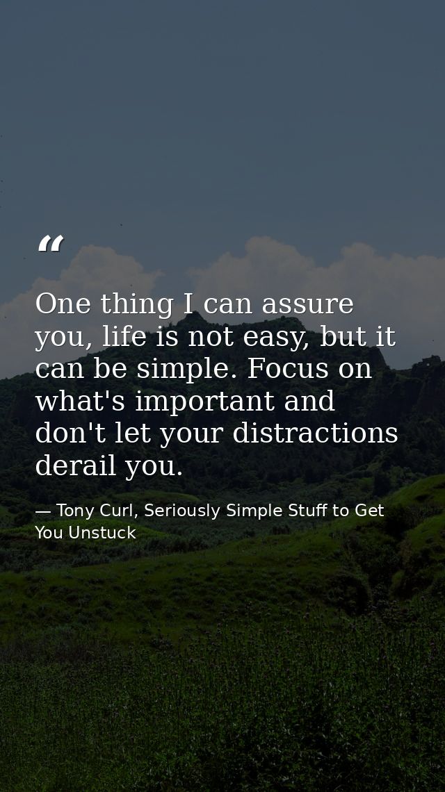 One thing I can assure you, life is not easy, but it can be simple. Focus on what's important and don't let your distrac — Tony Curl, Seriously Simple Stuff to Get You Unstuck