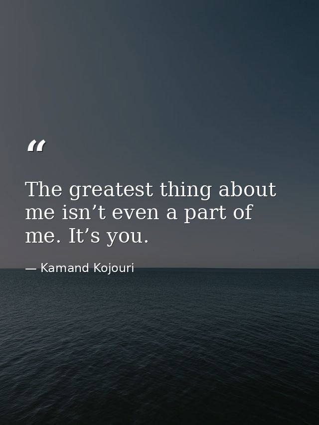 The greatest thing about me isn’t even a part of me. It’s you. — Kamand Kojouri