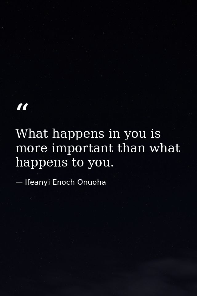 What happens in you is more important than what happens to you. — Ifeanyi Enoch Onuoha