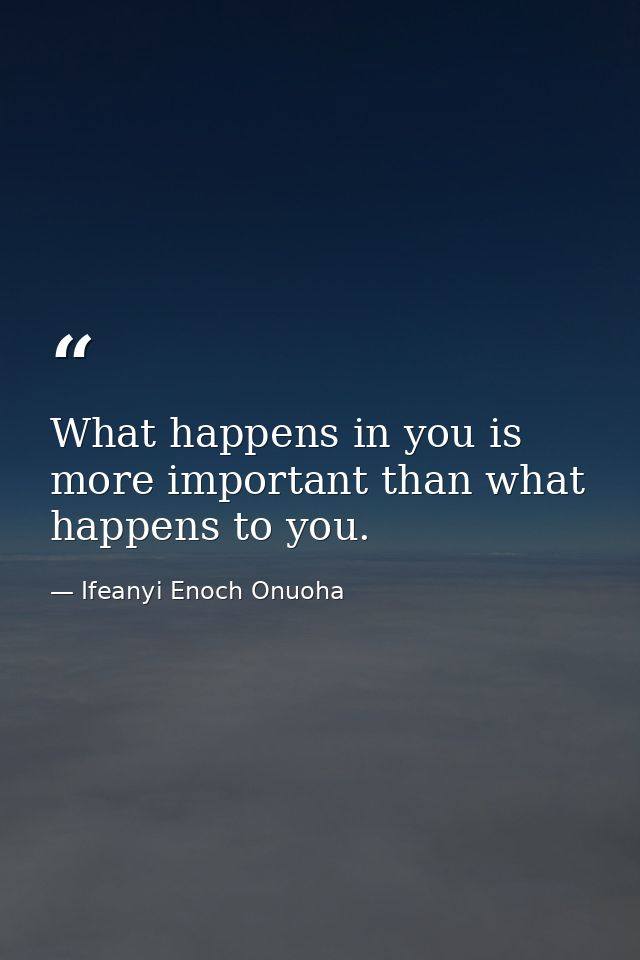 What happens in you is more important than what happens to you. — Ifeanyi Enoch Onuoha
